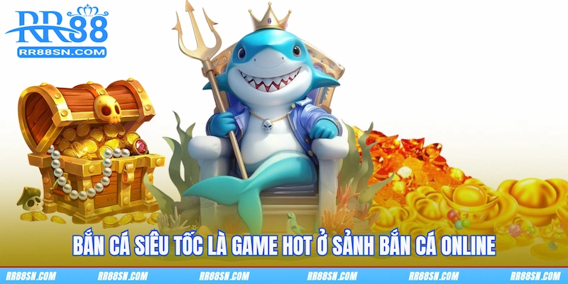 Bắn cá Siêu tốc là game hot ở sảnh bắn cá online